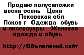 Продаю полусапожки весна-осень › Цена ­ 1 000 - Псковская обл., Псков г. Одежда, обувь и аксессуары » Женская одежда и обувь   